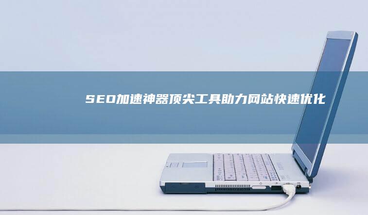 SEO加速神器：顶尖工具助力网站快速优化