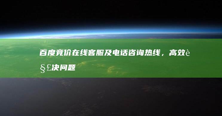 百度竞价在线客服及电话咨询热线，高效解决问题