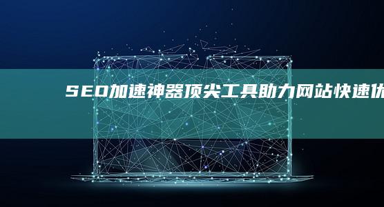 SEO加速神器：顶尖工具助力网站快速优化